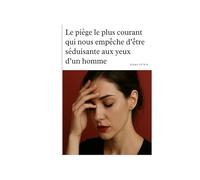 Le piège le plus courant qui nous empêche d’être séduisante aux yeux d’un homme (Phase 1 - Prendre conscience et éviter les pièges en amour)