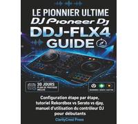 Le pionnier ultime DJ DDJ-FLX4 Guide: Configuration étape par étape, tutoriel Rekordbox vs Serato vs djay, manuel d'utilisation du contrôleur DJ pour débutants (ClarityCrest User Mastery Guides)