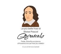 Le più belle frasi di Blaise Pascal: Fede, filosofia e scienza attraverso le sue frasi più celebri (Frasi celebri di grandi menti)