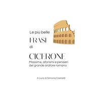 Le più belle frasi di Cicerone: Massime, aforismi e pensieri del grande oratore romano (Frasi celebri di latini illustri)