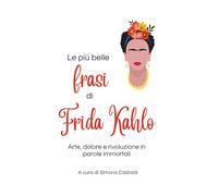 Le più belle frasi di Frida Kahlo: Arte, dolore e rivoluzione in parole immortali (Frasi celebri di grandi menti)