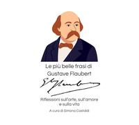 Le più belle frasi di Gustave Flaubert: Riflessioni sull'arte, sull'amore e sulla vita (Aforismi e Frasi Celebri dei Grandi Autori)