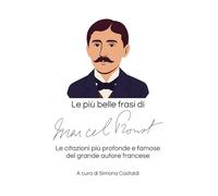 Le più belle frasi di Marcel Proust: Le citazioni più profonde e famose del grande autore francese (Aforismi e Frasi Celebri dei Grandi Autori)