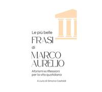 Le più belle frasi di Marco Aurelio: Aforismi e riflessioni per la vita quotidiana (Aforismi e Frasi Celebri dei Grandi Autori)