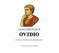 Le più belle frasi di Ovidio: L'arte di vivere, amare e pensare (Aforismi e Frasi Celebri dei Grandi Autori)