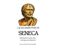 Le più belle frasi di Seneca: Riflessioni sulla vita, il tempo e la felicità (Aforismi e Frasi Celebri dei Grandi Autori)