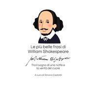 Le più belle frasi di William Shakespeare: Tra il sogno di una notte e la verità del cuore (Aforismi e Frasi Celebri dei Grandi Autori)
