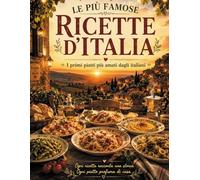 LE PIÙ FAMOSE RICETTE D'ITALIA: Ricette tradizionali italiane spiegate passo passo, curiosità regionali, ingredienti semplici e splendide illustrazioni a colori