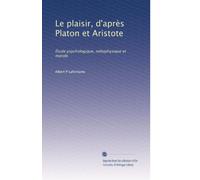 Le plaisir, d'après Platon et Aristote: Étude psychologique, métaphysique et morale