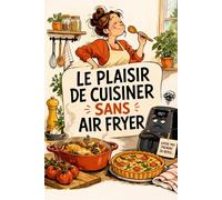 LE PLAISIR DE CUISINER SANS AIR FRYER: Retrouvez le goût, les textures et le vrai plaisir de la cuisine maison (L’Art de Cuisiner Simplement)