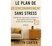 LE PLAN DE DÉSENCOMBREMENT SANS STRESS: Transformez votre maison, simplifiez votre vie et profitez enfin d'un ordre durable sans être submergé