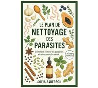 Le Plan De Nettoyage Des Parasites: Comment éliminer les parasites et retrouver votre santé