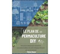 Le plan de permaculture DIY: Votre guide du débutant pour concevoir des écosystèmes durables et des jardins biologiques florissants pour une vie autonome
