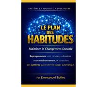 LE PLAN DES HABITUDES : Maîtriser le Changement Durable: Reprogrammez votre cerveau, redessinez votre environnement, et construisez des systèmes qui rendent le succès automatique.