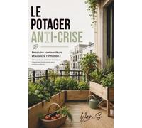 Le Potager Anti-Crise: Produire sa nourriture et vaincre l'inflation Permaculture urbaine et techniques intensives d'autonomie pour petites surfaces.