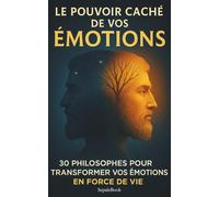 Le pouvoir caché de vos émotions: 30 philosophes pour comprendre, maîtriser et transformer vos émotions en force de vie - du stress à la confiance en soi