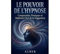 LE POUVOIR DE L'HYPNOSE: Comprendre, Pratiquer et Maîtriser l'Art de la Suggestion - Le Guide Complet : Histoire, Science, Méthodes, Auto-Hypnose, ... - Programme 30 Jours et 7 Scripts Guidés