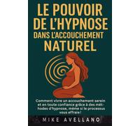 LE POUVOIR DE L'HYPNOSE DANS L'ACCOUCHEMENT NATUREL: Comment vivre un accouchement serein et en toute confiance grâce à des méthodes d'hypnose, même si le processus vous effraie !