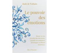 Le pouvoir des émotions: Mener sa vie, prendre des décisions, grandir en confiance, développer sa liberté intérieure.