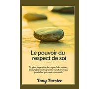 LE POUVOIR DU RESPECT DE SOI: Ne plus dépendre du regard des autres, prenez les rênes de votre vie et créez un quotidien qui vous ressemble