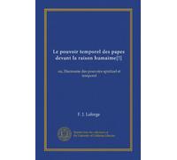 Le pouvoir temporel des papes devant la raison humaime[!]: ou, Harmonie des pouvoirs spirituel et temporel