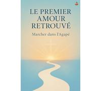 Le Premier Amour Retrouvé: Redécouvrir la passion de Christ et marcher dans l’amour qui ne s’éteint jamais