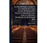 Le Presbytère. ComÃ(c)die En Vers Et En Cinq Actes. ReprÃ(c)sentÃ(c)e, Pour La Première Fois, Sur Le ThÃ(c)âtre-français, Le 21 FÃ(c)vrier 1833