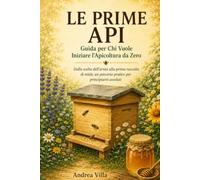Le Prime Api: Guida per Chi Vuole Iniziare l'Apicoltura da Zero: Dalla scelta dell'arnia alla prima raccolta di miele, un percorso pratico per principianti assoluti