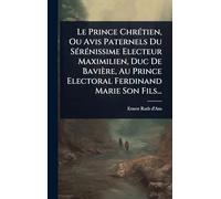 Le Prince ChrÃ(c)tien, Ou Avis Paternels Du SÃ(c)rÃ(c)nissime Electeur Maximilien, Duc De Bavière, Au Prince Electoral Ferdinand Marie Son Fils...