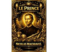 Le Prince Traité de l’art de gouverner, de la conquête et de la conservation du pouvoir, fondé sur l’expérience historique, la nature humaine et les lois implacables de la politique