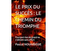 LE PRIX DU SUCCÈS : LE CHEMIN DU TRIOMPHE: Pourquoi rien de grand ne s’obtient sans effort