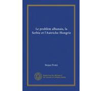 Le problèm albanais, la Serbie et l'Autriche-Hongrie