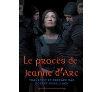Le procès de Jeanne d'Arc: Transcription complète des interrogatoires de Jeanne d'Arc lors de son procès à Rouen en 1431, établie et préfacée par Robert Brasillach