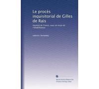 Le procès inquisitorial de Gilles de Rais: marécal de France, avec un essai de r?ehabilitation