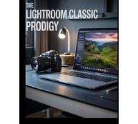 Le prodige de Lightroom Classic: Guide étape par étape pour maîtriser la retouche photo professionnelle, l'organisation des catalogues et les flux de travail créatifs