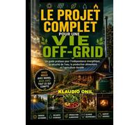 LE PROJET COMPLET POUR UNE VIE OFF-GRID: Un guide pratique sur l'autonomie énergétique, la sécurité de l'approvisionnement en eau, la production alimentaire et l'agriculture durable