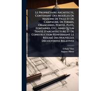 Le PropriÃ(c)taire Architecte, Contenant Des Modèles De Maisons De Ville Et De Campagne, De Fermes, Orangeries, Portes, Puits, Fontaines, Etc., Ainsi ... Le RÃ(c)sumÃ(c) Des Nouvelles DÃ(c)couvertes