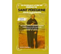 LE PUISSANT LIVRE DE PRIÈRES DE SAINT PÉRÉGRINE POUR LA GUÉRISON: Neuvaine, prières, biographie, chapelet et dévotions au saint patron des malades du cancer