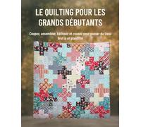 Le Quilting Pour Les Grands Débutants: Coupez, assemblez, bâtissez et cousez pour passer du tissu brut à un plaid fini