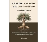 Le radici ebraiche del cristianesimo per principianti: Comprendere la continuità, la separazione e l'allontanamento delle strade (Serie di Fede Cristiana Primitiva)