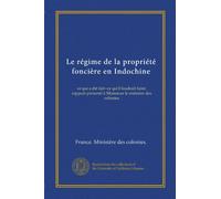 Le régime de la propriété foncière en Indochine: ce qui a été fait--ce qu'il faudrait faire; rapport présenté à Monsieur le ministre des colonies