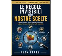 Le regole invisibili delle nostre scelte: Capire consumi, prezzi, mercati e decisioni attraverso esempi semplici della vita reale. (Capire l'economia senza complicazioni)