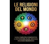 Le Religioni del Mondo: Guida Completa e Comparativa a Cristianesimo, Islam, Ebraismo, Induismo e Buddhismo