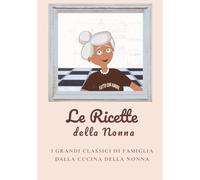 Le Ricette della Nonna: I grandi classici di famiglia dalla cucina della nonna