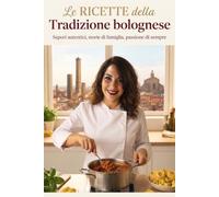 Le ricette della Tradizione Bolognese: Sapori autentici, storie di famiglia, passione di sempre