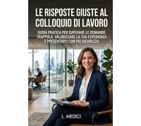 LE RISPOSTE GIUSTE AL COLLOQUIO DI LAVORO: GUIDA PRATICA PER SUPERARE LE DOMANDE TRAPPOLA, VALORIZZARE LA TUA ESPERIENZA E PRESENTARTI CON PIÙ SICUREZZA