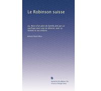 Le Robinson suisse: ou, Récit d'un pÃ..re de famille jeté par un naufrage dans une ile déserte, avec sa femme et ses enfants.