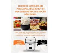 Le robot cuiseur à riz personnel Rice Robot et son livre de recettes pour débutants: Votre guide pour des repas faciles avec le cuiseur à riz robot et 100 recettes saines...