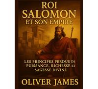 LE ROI SALOMON ET SON EMPIRE: Principes perdus du pouvoir, de la richesse et de la sagesse divine
