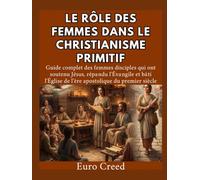 Le rôle des femmes dans le christianisme primitif: Guide complet des femmes disciples qui ont soutenu Jésus, répandu l'Évangile et bâti l'Église de l'ère apostolique du premier siècle